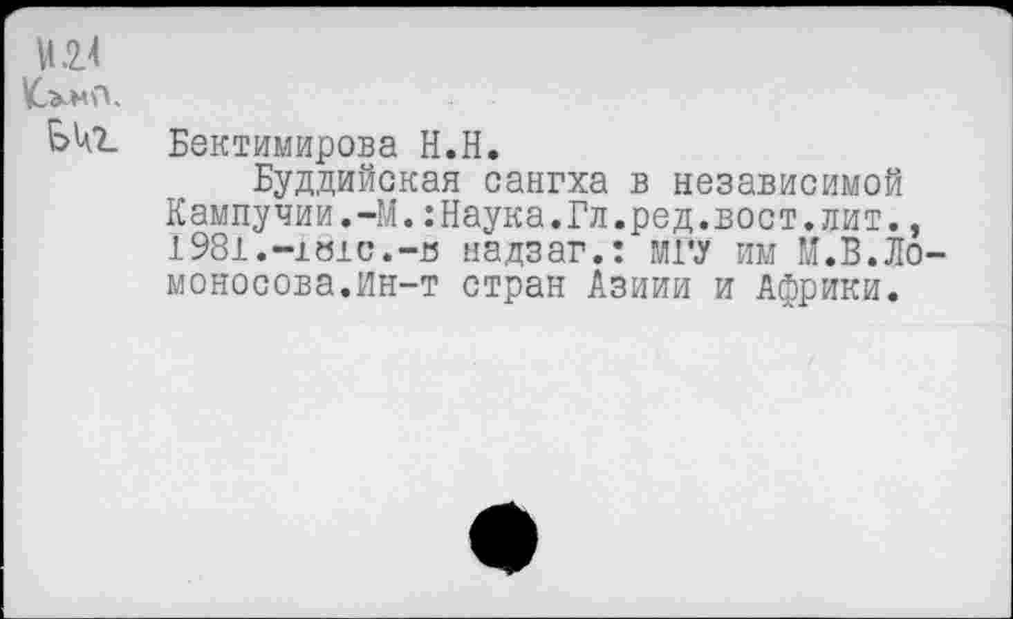 ﻿Бектимирова Н.Н.
Буддийская сангха в независимой Кампучии.-М.:Наука.Гл.ред.вост.лит., 1981.-i8ic.-B надзаг.: МГУ им Й.В.Ло моносова.ин-т стран Азиии и Африки.